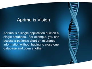 Aprima is Vision Aprima is a single application built on a single database.  For example, you can access a patient’s chart or insurance information without having to close one database and open another. 