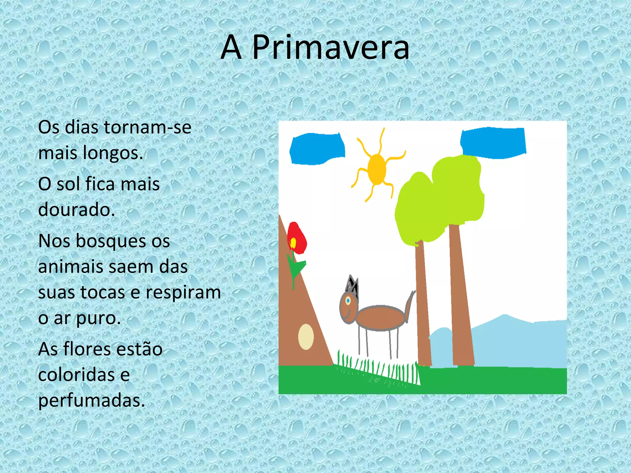 A Primavera Os dias tornam-se mais longos. O sol fica mais dourado. Nos bosques, os animais saem das suas tocas e respiram o ar puro.
