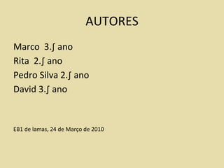 Autores Soraia 3.ºano Ana 2.ºano Márcio2.ºano Pedro 2.ºano Alexandre 2.ºano Escola de Lamas, 24 de Março de 2010