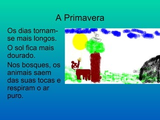A Primavera Os dias tornam-se mais longos. O sol fica mais dourado. Nos bosques, os animais saem das suas tocas e respiram o ar puro. 