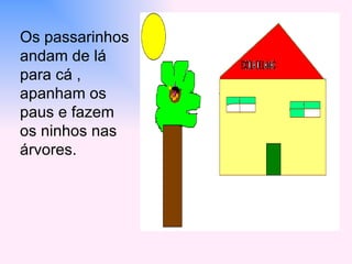 Os passarinhos andam de lá para cá ,  apanham os paus e fazem  os ninhos nas árvores.  