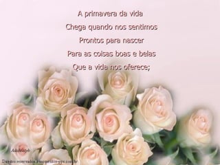 A primavera da vida   Chega quando nos sentimos   Prontos para nascer   Para as coisas boas e belas   Que a vida nos oferece; 