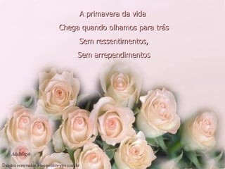 A primavera da vida   Chega quando olhamos para trás   Sem ressentimentos,   Sem arrependimentos   