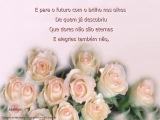 E para o futuro com o brilho nos olhos   De quem já descobriu   Que dores não são eternas   E alegrias também não,   