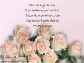 Mas que a gente vive   E sobrevive apesar de tudo.   É quando a gente descobre   Que nunca é tarde demais   Pra recomeçar.   