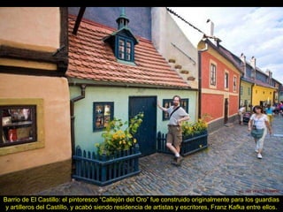 Barrio de El Castillo: el pintoresco “Callejón del Oro” fue construido originalmente para los guardias
y artilleros del Castillo, y acabó siendo residencia de artistas y escritores, Franz Kafka entre ellos.
 