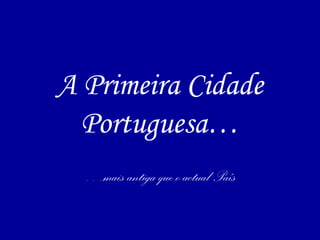 A Primeira Cidade
Portuguesa…
…mais antiga que o actual País
 