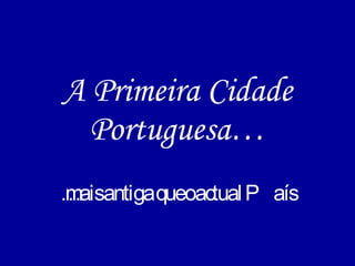 A Primeira Cidade Portuguesa… … mais antiga que o actual País 