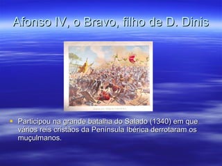 Afonso IV, o Bravo, filho de D. Dinis Participou na grande batalha do Salado (1340) em que vários reis cristãos da Península Ibérica derrotaram os muçulmanos. 