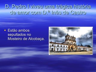 D. Pedro I viveu uma trágica história de amor com D.ª Inês de Castro Estão ambos sepultados no Mosteiro de Alcobaça. 