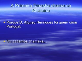 A Primeira Dinastia chama-se Afonsina Porque D.  Afonso  Henriques foi quem criou Portugal. Ou podemos chamá-la…  