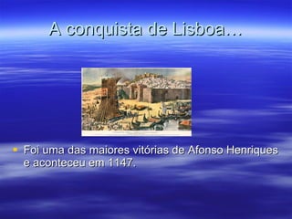 A conquista de Lisboa… Foi uma das maiores vitórias de Afonso Henriques e aconteceu em 1147. 