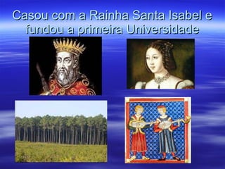 Casou com a Rainha Santa Isabel e fundou a primeira Universidade 