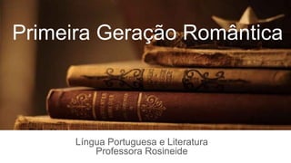 Língua Portuguesa e Literatura
Professora Rosineide
Primeira Geração Romântica
 