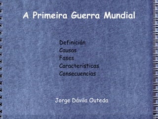 A Primeira Guerra Mundial

        Definición
        Causas
        Fases
        Características
        Consecuencias



       Jorge Dávila Outeda
 