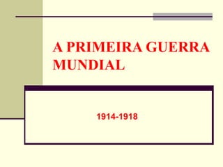 A PRIMEIRA GUERRA
MUNDIAL
1914-1918
 