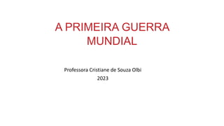 A PRIMEIRA GUERRA
MUNDIAL
Professora Cristiane de Souza Olbi
2023
 