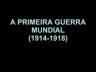 A PRIMEIRA GUERRA MUNDIAL (1914-1918) 