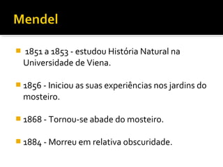  1851 a 1853 - estudou História Natural na
Universidade de Viena.
1856 - Iniciou as suas experiências nos jardins do
mosteiro.
1868 - Tornou-se abade do mosteiro.
1884 - Morreu em relativa obscuridade.
