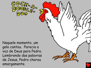 Naquele momento, um
galo cantou. Parecia a
voz de Deus para Pedro.
Lembrando das palavras
de Jesus, Pedro chorou
amargamente.
 