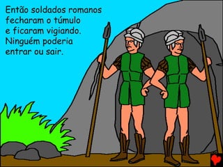 Então soldados romanos
fecharam o túmulo
e ficaram vigiando.
Ninguém poderia
entrar ou sair.
 