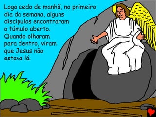 Logo cedo de manhã, no primeiro
dia da semana, alguns
discípulos encontraram
o túmulo aberto.
Quando olharam
para dentro, viram
que Jesus não
estava lá.
 