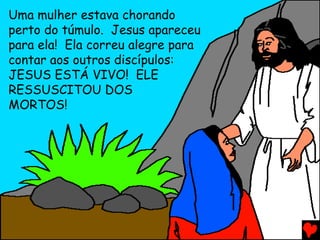 Uma mulher estava chorando
perto do túmulo. Jesus apareceu
para ela! Ela correu alegre para
contar aos outros discípulos:
JESUS ESTÁ VIVO! ELE
RESSUSCITOU DOS
MORTOS!
 