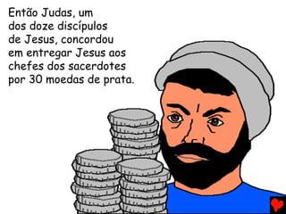Então Judas, um
dos doze discípulos
de Jesus, concordou
em entregar Jesus aos
chefes dos sacerdotes
por 30 moedas de prata.
 