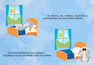 DE REPENTE, BILI ACORDOU ASSUSTADO! E
LOGO PERCEBEU QUE ALGO ESTAVA ERRADO.
ELE ESTAVA DEITADO EM SUA CAMINHA E
ESCUTAVA A VOZ DE SUA MAMÃE VINDO DA COZINHA.
 