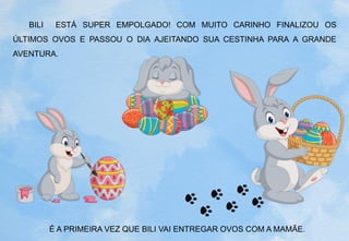 BILI ESTÁ SUPER EMPOLGADO! COM MUITO CARINHO FINALIZOU OS
ÚLTIMOS OVOS E PASSOU O DIA AJEITANDO SUA CESTINHA PARA A GRANDE
AVENTURA.
É A PRIMEIRA VEZ QUE BILI VAI ENTREGAR OVOS COM A MAMÃE.
 