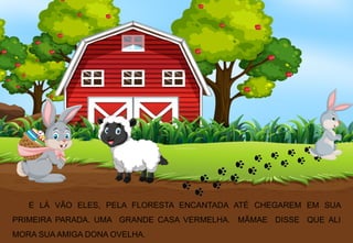 E LÁ VÃO ELES, PELA FLORESTA ENCANTADA ATÉ CHEGAREM EM SUA
PRIMEIRA PARADA. UMA GRANDE CASA VERMELHA. MÃMAE DISSE QUE ALI
MORA SUA AMIGA DONA OVELHA.
 