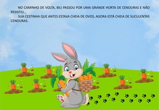 NO CAMINHO DE VOLTA, BILI PASSOU POR UMA GRANDE HORTA DE CENOURAS E NÃO
RESISTIU...
SUA CESTINHA QUE ANTES ESTAVA CHEIA DE OVOS, AGORA ESTÁ CHEIA DE SUCULENTAS
CENOURAS.
 
