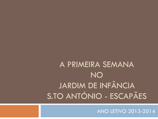 A PRIMEIRA SEMANA
NO
JARDIM DE INFÂNCIA
S.TO ANTÓNIO - ESCAPÃES
ANO LETIVO 2013-2014
 