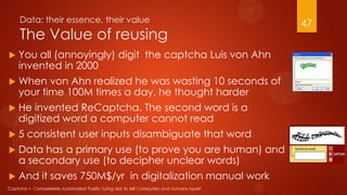 Data: their essence, their value
The Value of reusing
 You all (annoyingly) digit the captcha Luis von Ahn
invented in 20...