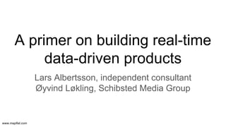 www.mapflat.com
A primer on building real-time
data-driven products
Lars Albertsson, independent consultant
Øyvind Løkling, Schibsted Media Group
 
