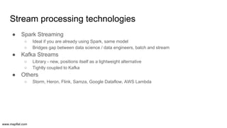 www.mapflat.com
Stream processing technologies
● Spark Streaming
○ Ideal if you are already using Spark, same model
○ Brid...