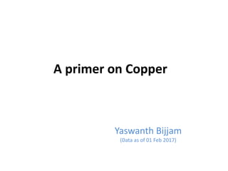 A primer on Copper
Yaswanth Bijjam
(Data as of 01 Feb 2017)
 