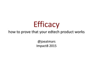 Efficacy
how to prove that your edtech product works
@joeatmars
Impact8 2015
 