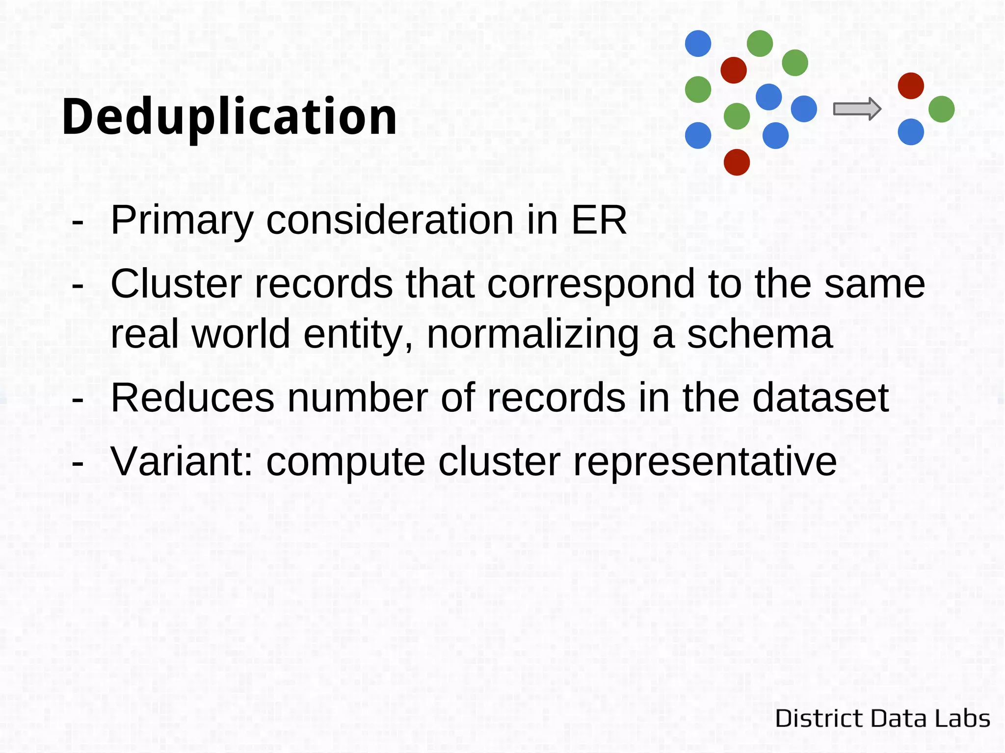 Referencing
- Known as entity disambiguation
- Match noisy records to a clean, deduplicated
reference table that is already canonicalized
- Generally used to atomize multiple records
to some primary key and donate extra
information to the record
 