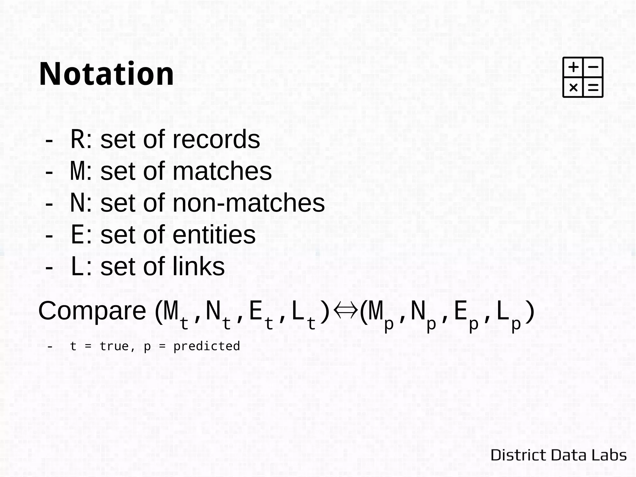 - NLTK: natural language toolkit
- Dedupe*: structured deduplication
- Distance: C implemented distance metrics
- Scikit-Learn: machine learning models
- Fuzzywuzzy: fuzzy string matching
- PyBloom: probabilistic set matching
Tools for Entity Resolution
 