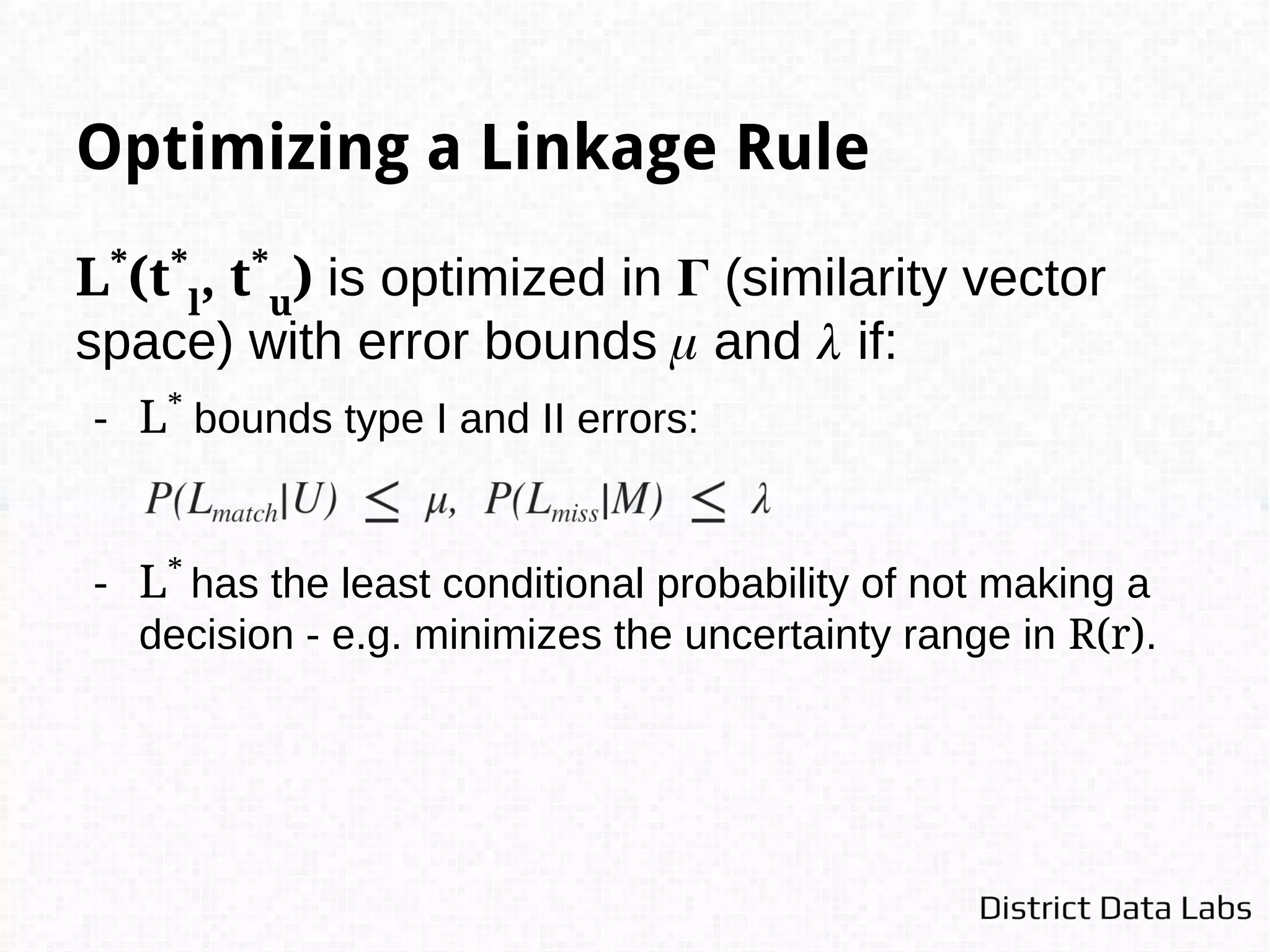 Practical Application of FS
is high dimensional: m( ) and u( ) computations are inefficient.
Typically a naive Bayes assumption is made about the
conditional independence of features in given a match or a
non-match.
Computing P( |r ∈ M) requires knowledge of matches.
- Supervised machine learning with a training set.
- Expectation Maximization (EM) to train parameters.
 