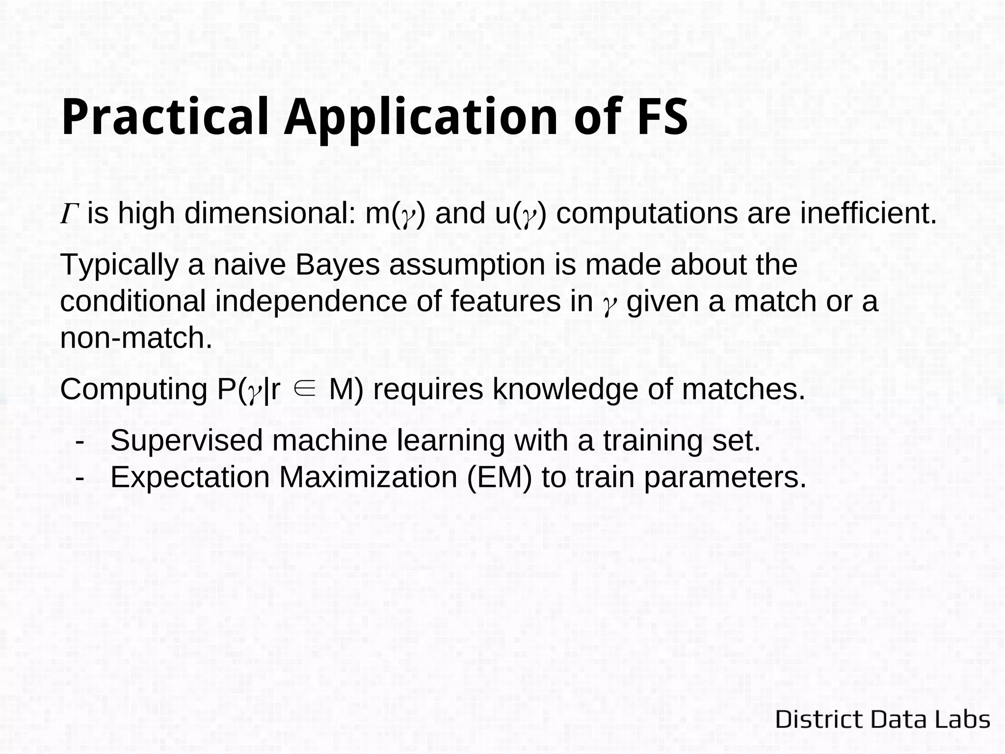 Machine Learning Parameters
Unsupervised Methods
- Expectation Maximization
- Winkler, William E. "Overview of record linkage and current research directions." Bureau of the Census. 2006.
- Herzog, Thomas N., Fritz J. Scheuren, and William E. Winkler. Data quality and record linkage techniques. Springer
Science & Business Media, 2007.
- Hierarchical Clustering
- Ravikumar, Pradeep, and William W. Cohen. "A hierarchical graphical model for record linkage."Proceedings of the
20th conference on Uncertainty in artificial intelligence. AUAI Press, 2004.
Active Learning Methods
- Committee of Classifiers
- Sarawagi, Sunita, and Anuradha Bhamidipaty. "Interactive deduplication using active learning."Proceedings of the
eighth ACM SIGKDD international conference on Knowledge discovery and data mining. ACM, 2002.
- Tejada, Sheila, Craig A. Knoblock, and Steven Minton. "Learning object identification rules for information
integration." Information Systems 26.8 (2001): 607-633.
 