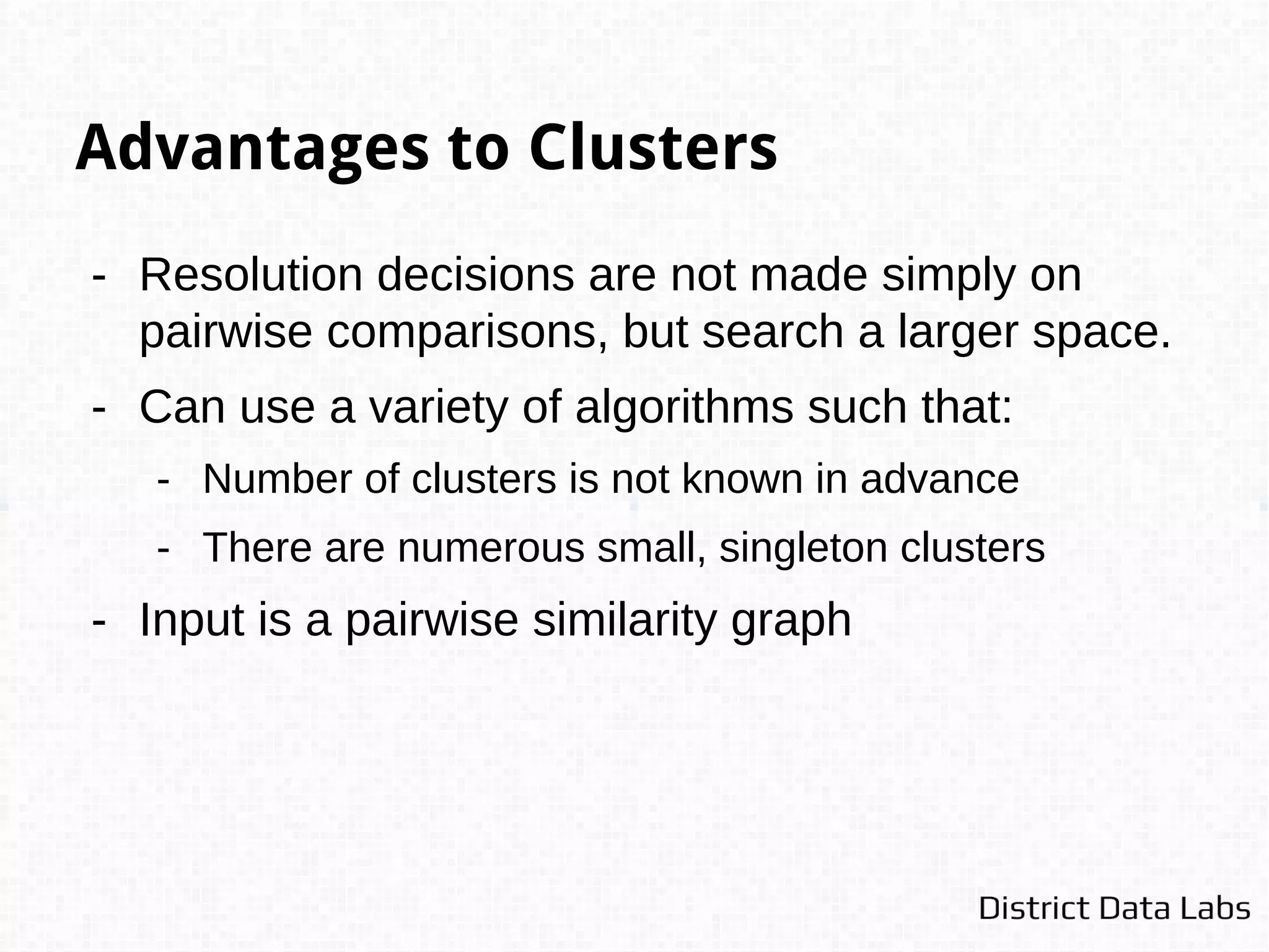 Canopy Clustering
- Often used as a pre-clustering optimization for
approaches that must do pairwise comparisons, e.g. K-
Means or Hierarchical Clustering
- Can be run in parallel, and is often used in Big Data
systems (implementations exist in MapReduce on
Hadoop)
- Use distance metric on similarity vectors for
computation.
 
