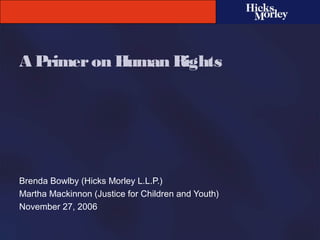 A Primeron Human Rights
Brenda Bowlby (Hicks Morley L.L.P.)
Martha Mackinnon (Justice for Children and Youth)
November 27, 2006
 