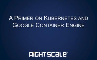 A PRIMER ON KUBERNETES AND
GOOGLE CONTAINER ENGINE
 