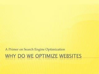 WHY DO WE OPTIMIZE WEBSITES
A Primer on Search Engine Optimization
 