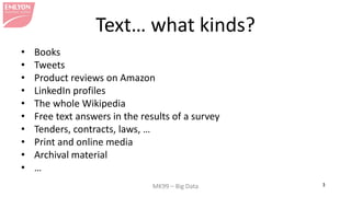 MK99 – Big Data 3 
Text… what kinds? 
• 
Books 
• 
Tweets 
• 
Product reviews on Amazon 
• 
LinkedIn profiles 
• 
The whole Wikipedia 
• 
Free text answers in the results of a survey 
• 
Tenders, contracts, laws, … 
• 
Print and online media 
• 
Archival material 
• 
…  