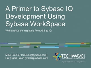 A Primer to Sybase IQ Development Using Sybase WorkSpace With a focus on migrating from ASE to IQ Mike Crocker (crocker@sybase.com) Hui (Spark) Wan (wanh@sybase.com 