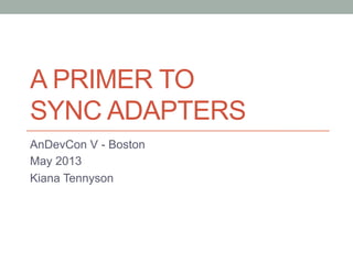 A PRIMER TO
SYNC ADAPTERS
AnDevCon V - Boston
May 2013
Kiana Tennyson
 