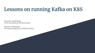 Lessons on running Kafka on K8S
Avinash Upadhyaya
Tech Socialite @ Platformatory
Ashwin Venkatesh
Principal Engineer @ Platformatory
 